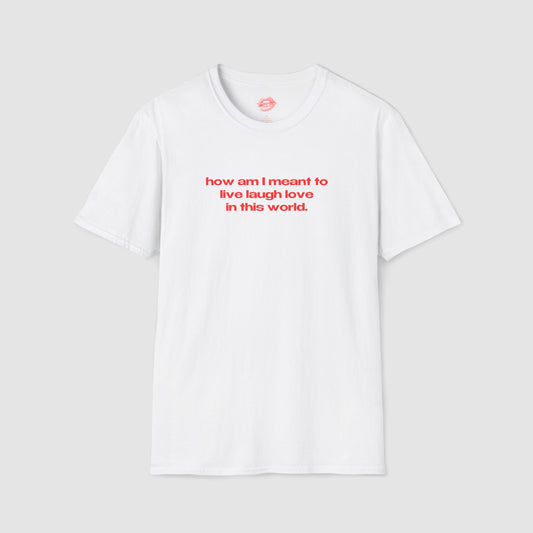 "How Am I Meant To Live Laugh Love In This World." | Text Only | T-Shirt
