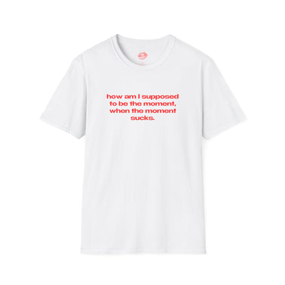 "How Am I Supposed To Be The Moment, When The Moment Sucks." | Text Only | T-Shirt