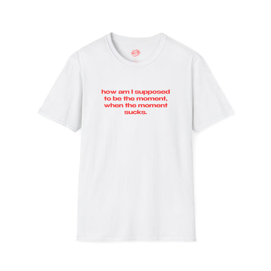 "How Am I Supposed To Be The Moment, When The Moment Sucks." | Text Only | T-Shirt