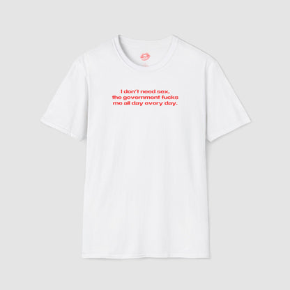 "I Don't Need Sex, The Government Fucks Me All Day Every Day." | Text Only | T-Shirt