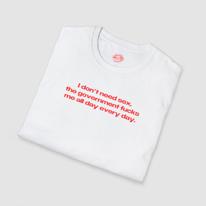 "I Don't Need Sex, The Government Fucks Me All Day Every Day." | Text Only | T-Shirt