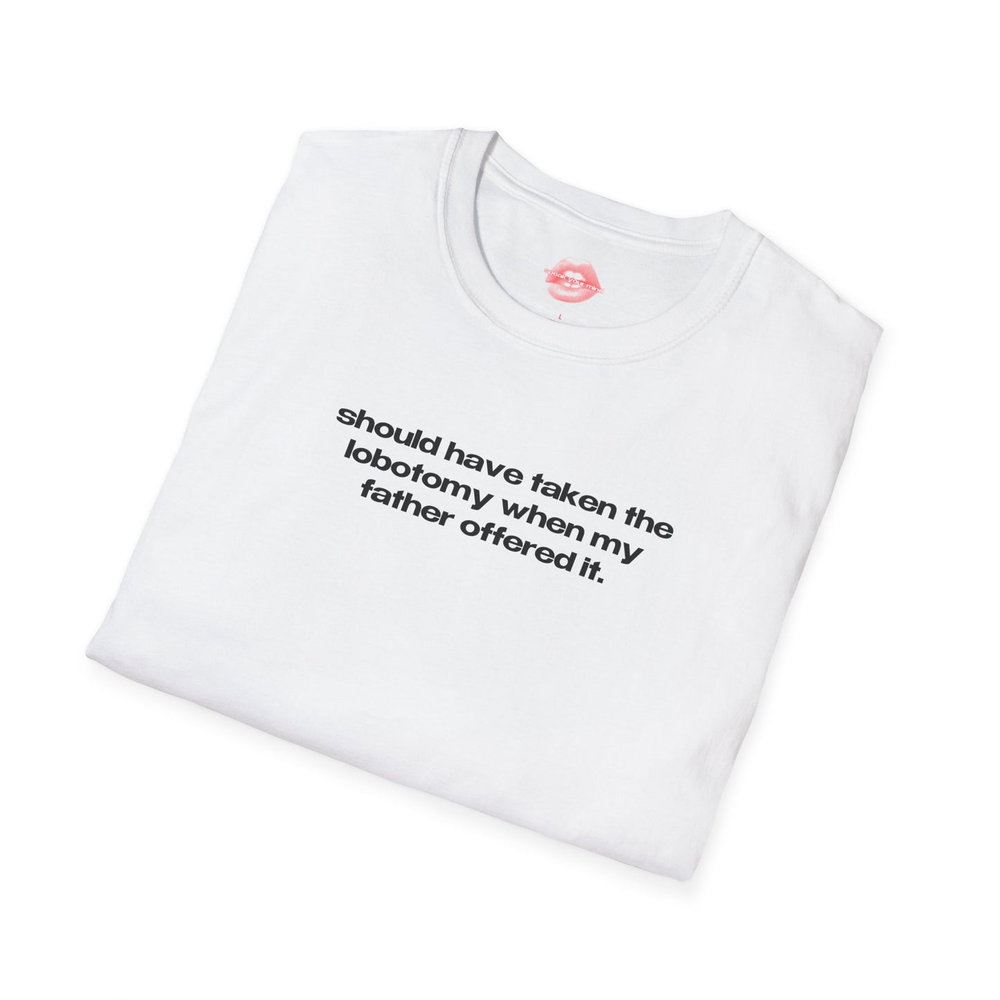 "Should Have Taken The Lobotomy When My Father Offered It." | Text Only | T-Shirt