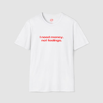 "I Need Money, Not Feelings." | Text Only | T-Shirt