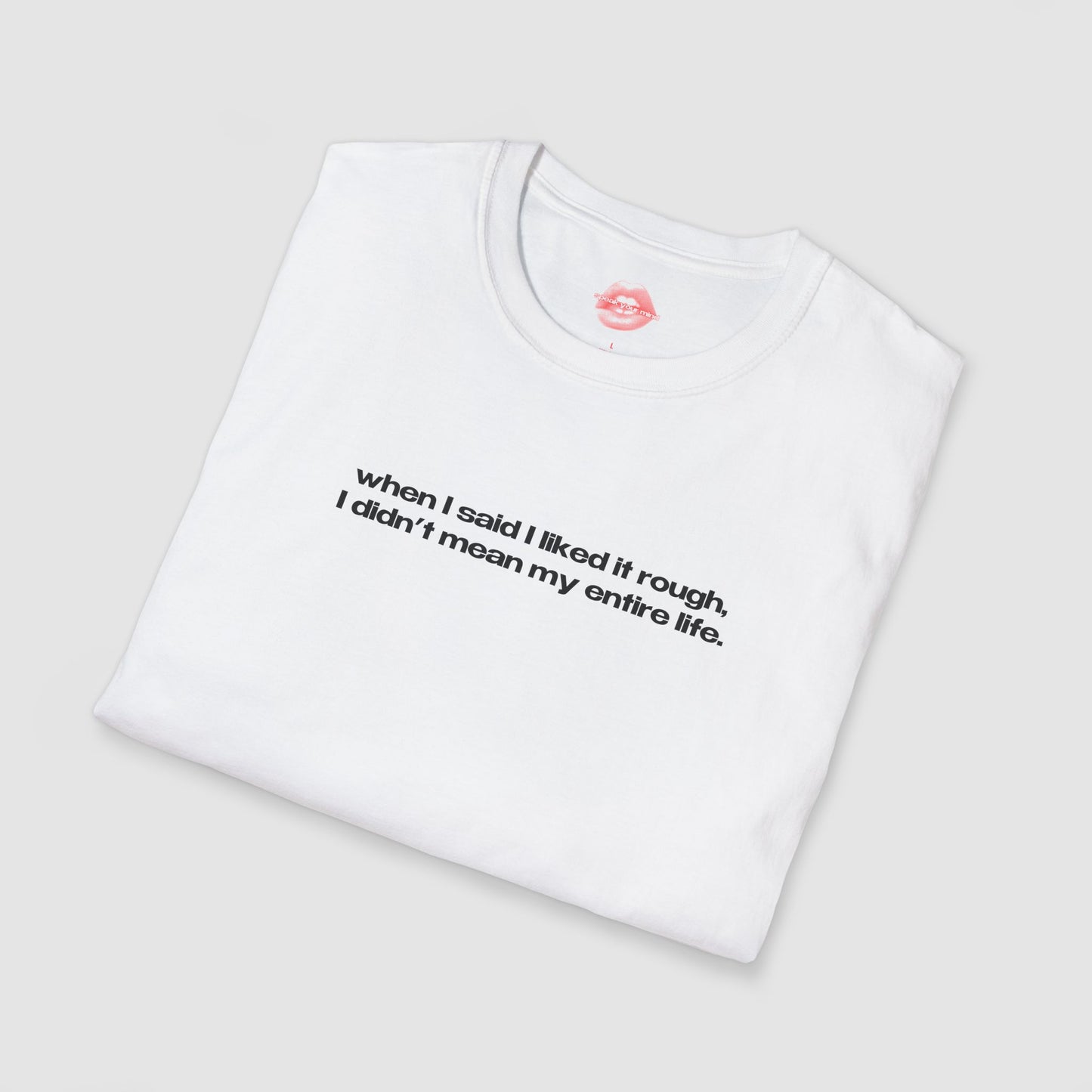 "When I Said I Liked It Rough, I Didn't Mean My Entire Life." | Text Only | T-Shirt