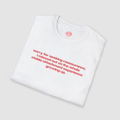 "Sorry For Seeking Reassurance, I Missed Out On The Whole Stable Attachment Experience Growing Up." | Text Only | T-Shirt