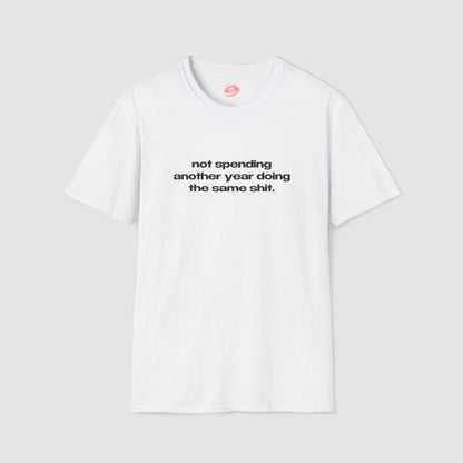 "Not Spending Another Year Doing The Same Shit." | Text Only | T-Shirt