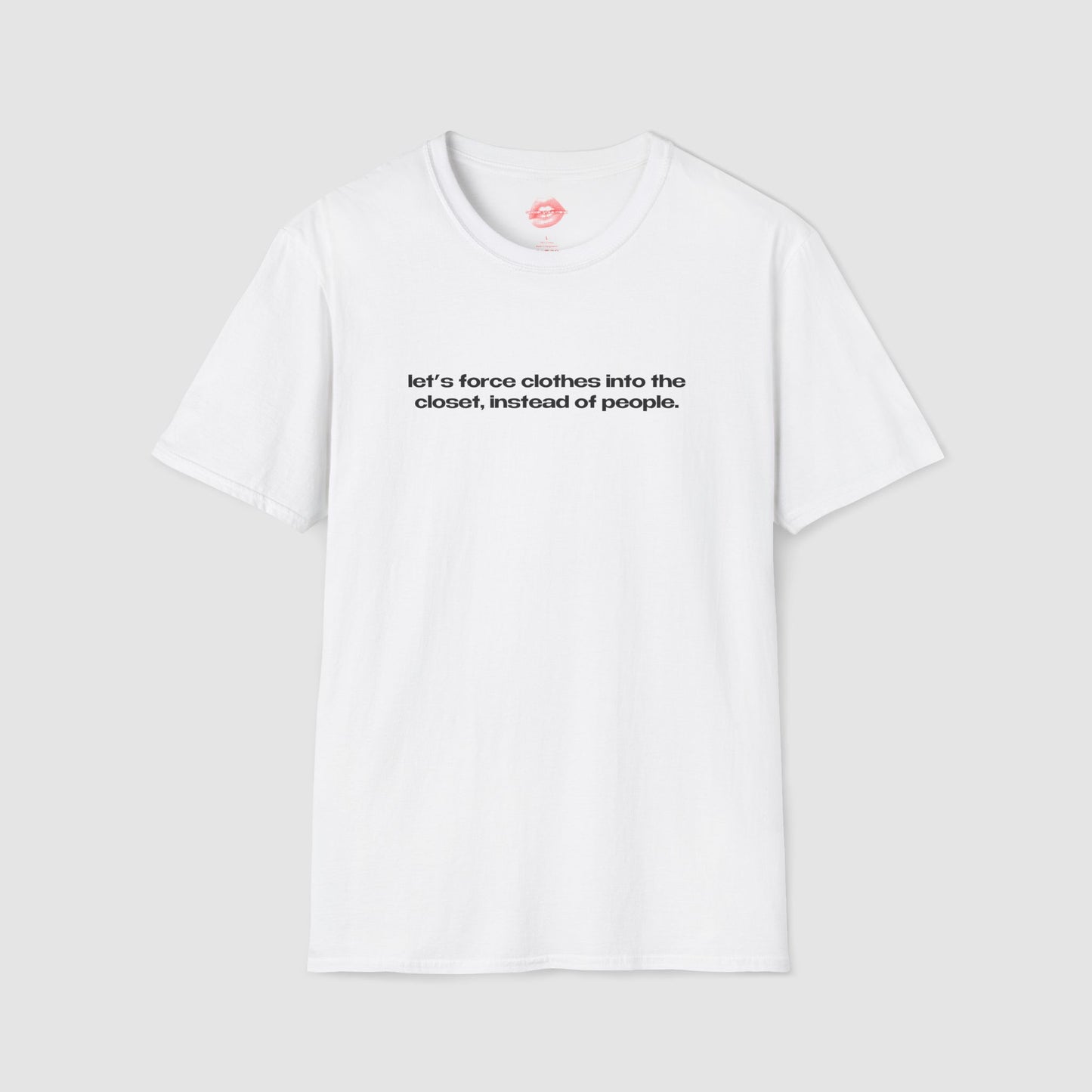 "Let's Force Clothes Into The Closet, Instead Of People." | Text Only | T-Shirt