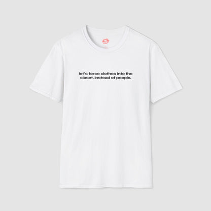 "Let's Force Clothes Into The Closet, Instead Of People." | Text Only | T-Shirt