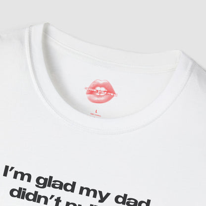 "I'm Glad My Dad Didn't Pull Out, Cuz I'm Hot Af." | Text Only | T-Shirt