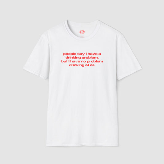 "People Say I Have A Drinking Problem, But I Have No Problem Drinking At All." | Text Only | T-Shirt