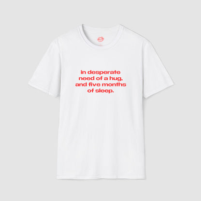 "In Desperate Need Of A Hug, And Five Months Of Sleep." | Text Only | T-Shirt