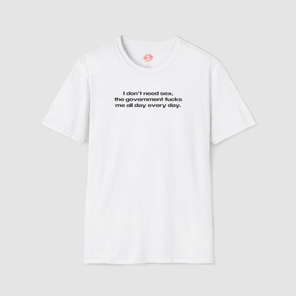 "I Don't Need Sex, The Government Fucks Me All Day Every Day." | Text Only | T-Shirt