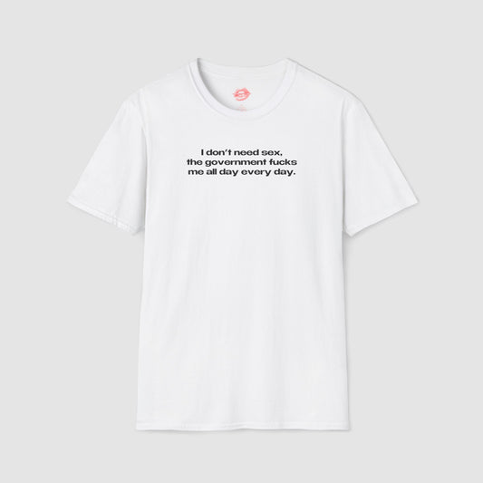 "I Don't Need Sex, The Government Fucks Me All Day Every Day." | Text Only | T-Shirt