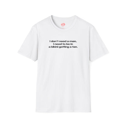 "I Don't Need A Man, I Need To Be In A Bikini Getting A Tan." | Text Only | T-Shirt