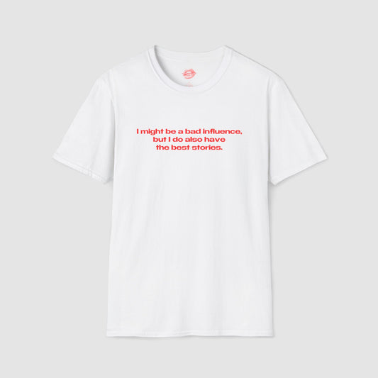 "I Might Be A Bad Influence, But I Do Also Have The Best Stories." | Text Only | T-Shirt
