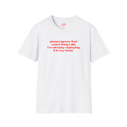 "Please Ignore That Weird Thing I Did, I'm Already Replaying It In My Head." | Text Only | T-Shirt