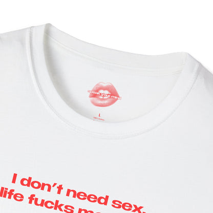 "I Don't Need Sex, Life Fucks Me Daily." | Text Only | T-Shirt