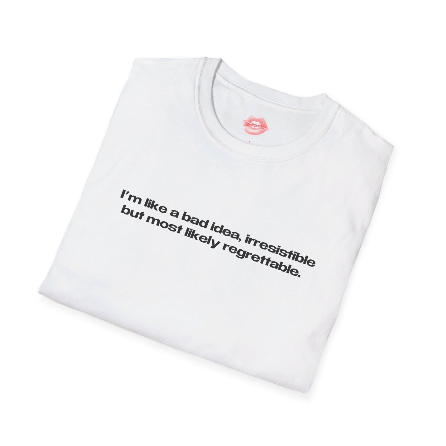 "I'm Like A Bad Idea, Irresistible But Most Likely Regrettable." | Text Only | T-Shirt