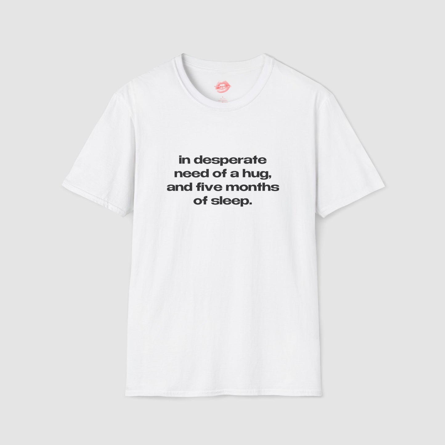 "In Desperate Need Of A Hug, And Five Months Of Sleep." | Text Only | T-Shirt