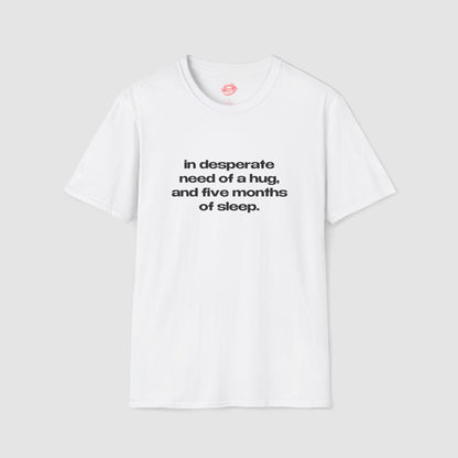 "In Desperate Need Of A Hug, And Five Months Of Sleep." | Text Only | T-Shirt