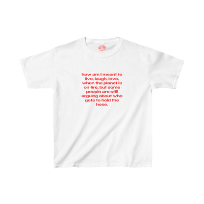 "How Am I Meant To Live, Laugh, Love, When The Planet Is On Fire, But Some People Are Still Arguing About Who Gets To Hold The Hose." | Text Only | Baby Tee