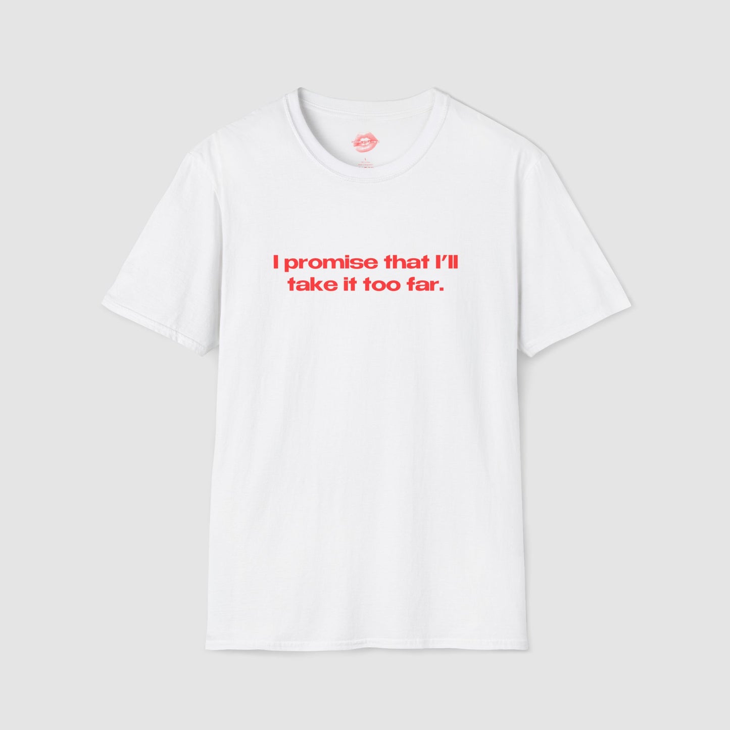 "I Promise That I'll Take It Too Far." | Text Only | T-Shirt