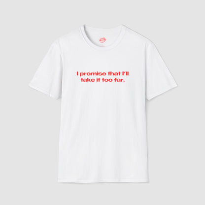 "I Promise That I'll Take It Too Far." | Text Only | T-Shirt