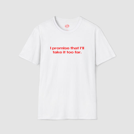 "I Promise That I'll Take It Too Far." | Text Only | T-Shirt