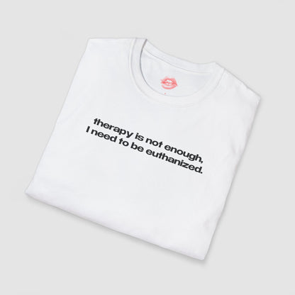 "Therapy Is Not Enough, I Need To Be Euthanized." | Text Only | T-Shirt