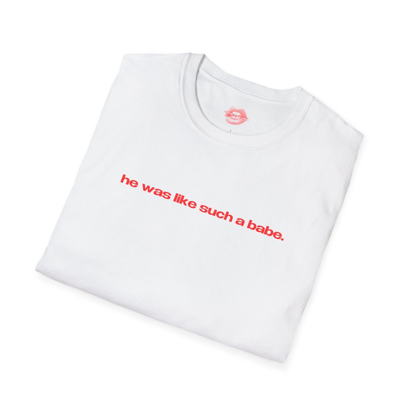 "He Was Like Such A Babe." | Text Only | T-Shirt