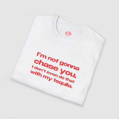 "I'm Not Gonna Chase You, I Don't Even Do That With My Tequila." | Text Only | T-Shirt
